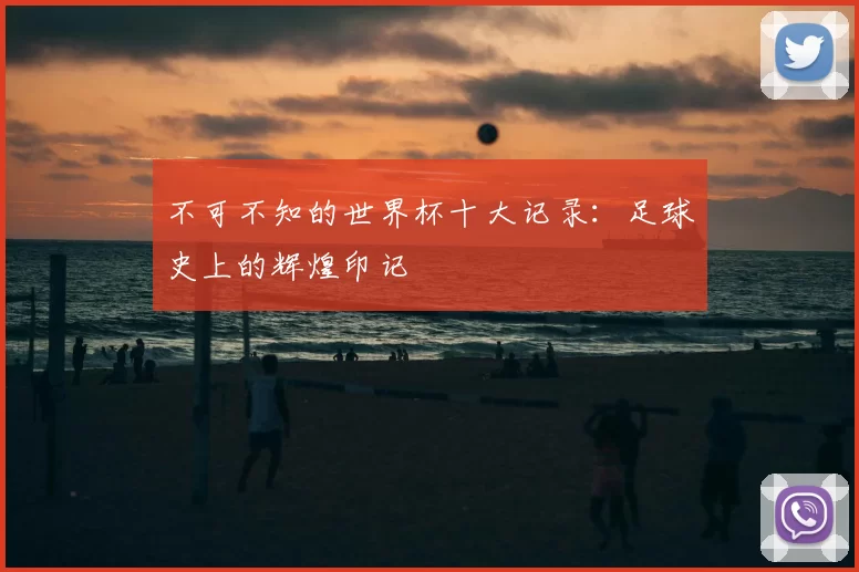 不可不知的世界杯十大记录:足球史上的辉煌印记