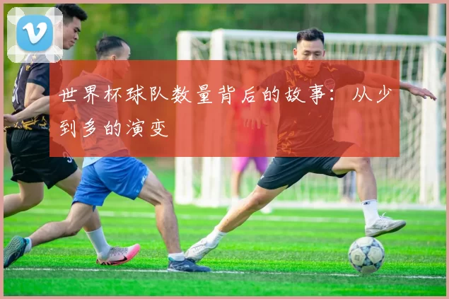 世界杯球队数量背后的故事：从少到多的演变