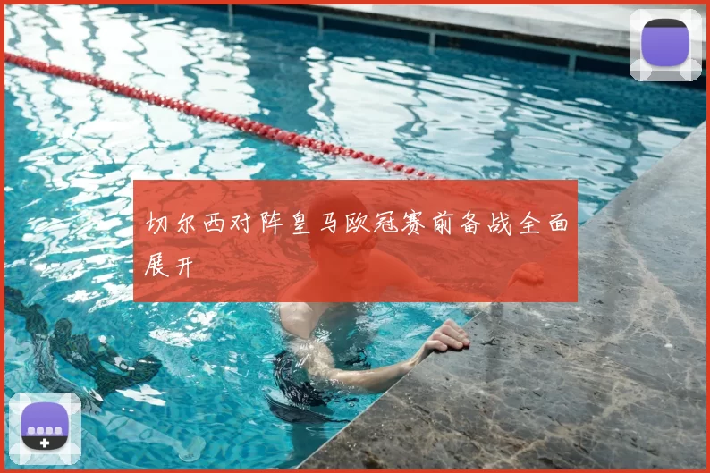 切尔西对阵皇马欧冠赛前备战全面展开