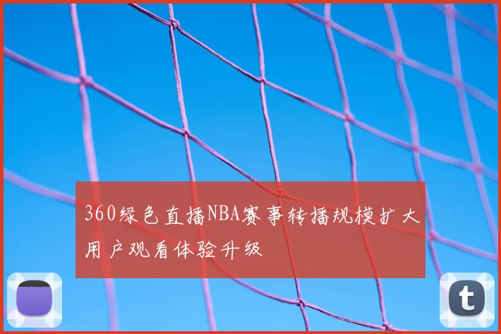 360绿色直播NBA赛事转播规模扩大用户观看体验升级