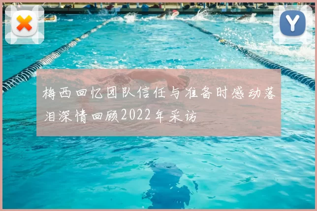 梅西回忆团队信任与准备时感动落泪深情回顾2022年采访