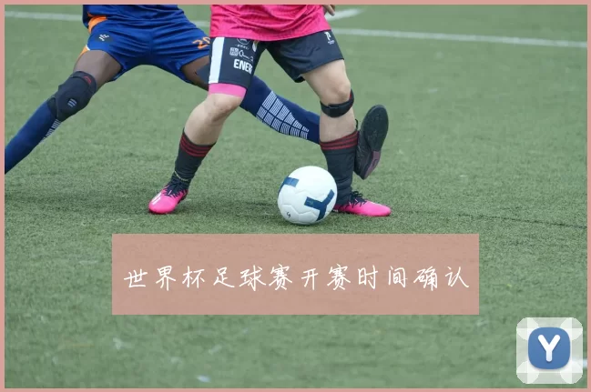 世界杯足球赛开赛时间确认