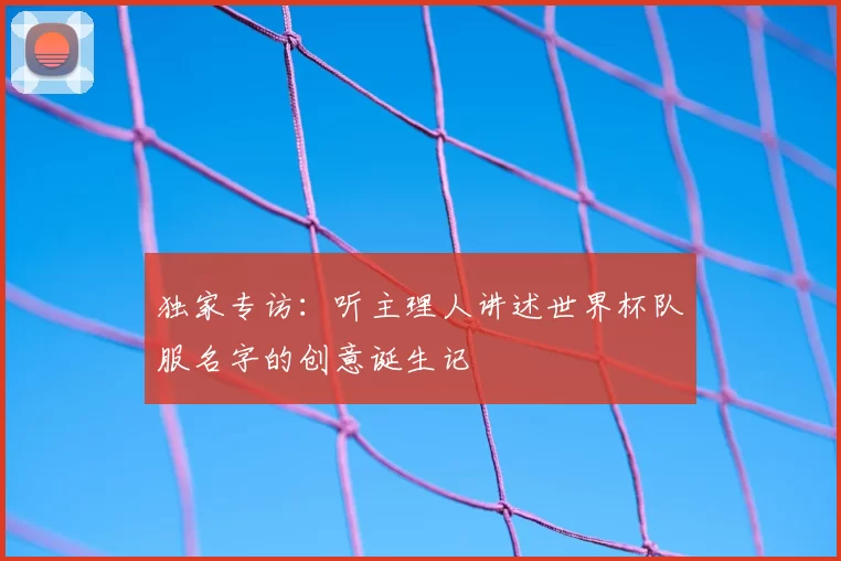 独家专访：听主理人讲述世界杯队服名字的创意诞生记