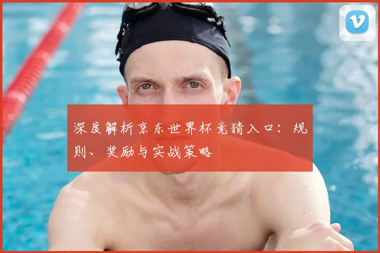 深度解析京东世界杯竞猜入口:规则、奖励与实战策略