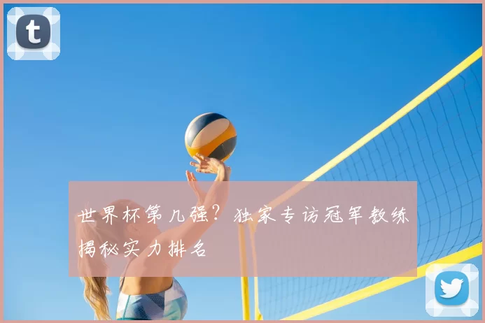 世界杯第几强?独家专访冠军教练揭秘实力排名