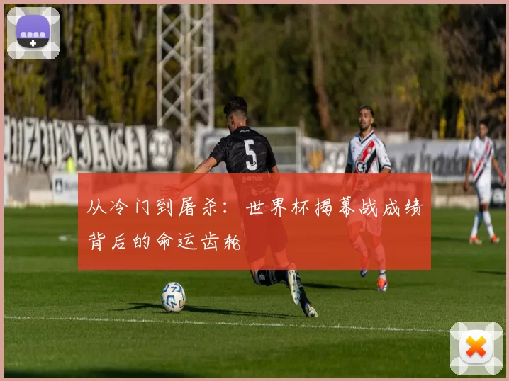 从冷门到屠杀:世界杯揭幕战成绩背后的命运齿轮