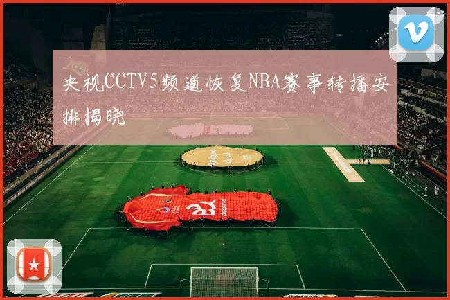 央视CCTV5频道恢复NBA赛事转播安排揭晓