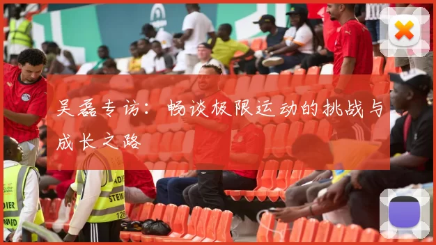 吴磊专访:畅谈极限运动的挑战与成长之路