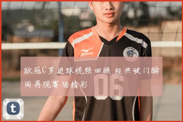欧冠C罗进球视频回顾 经典破门瞬间再现赛场精彩