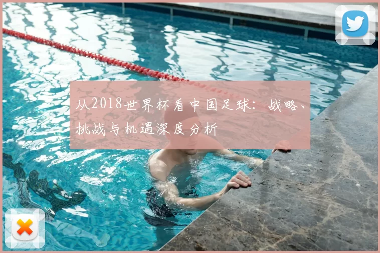 从2018世界杯看中国足球:战略、挑战与机遇深度分析