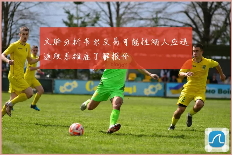 文胖分析韦尔交易可能性湖人应迅速联系雄鹿了解报价