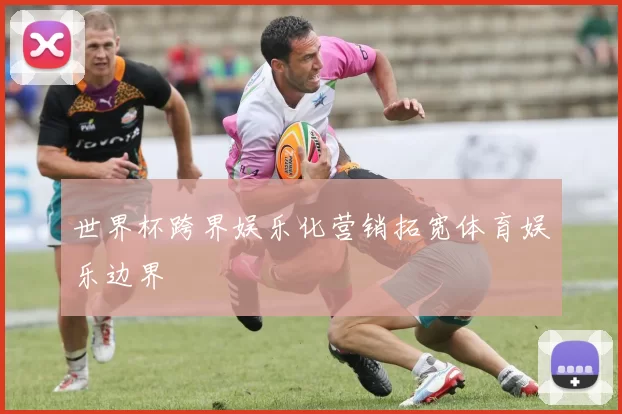 世界杯跨界娱乐化营销拓宽体育娱乐边界
