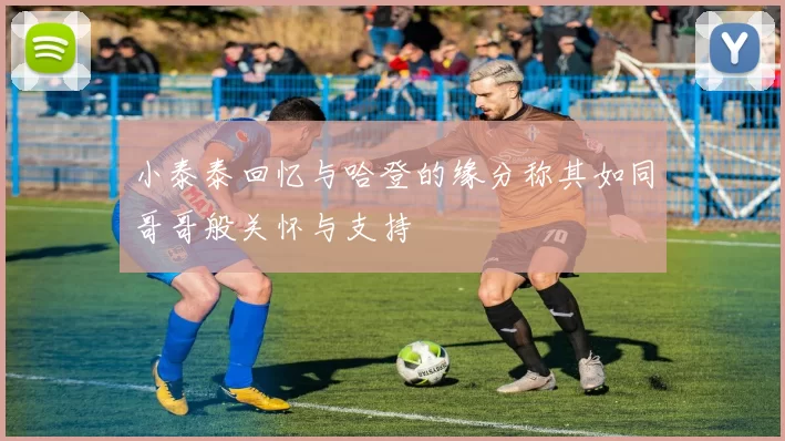 小泰泰回忆与哈登的缘分称其如同哥哥般关怀与支持