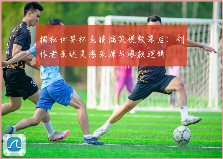揭秘世界杯竞猜搞笑视频幕后：创作者亲述灵感来源与爆款逻辑
