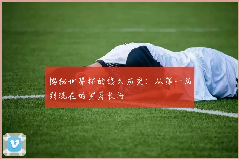 揭秘世界杯的悠久历史：从第一届到现在的岁月长河