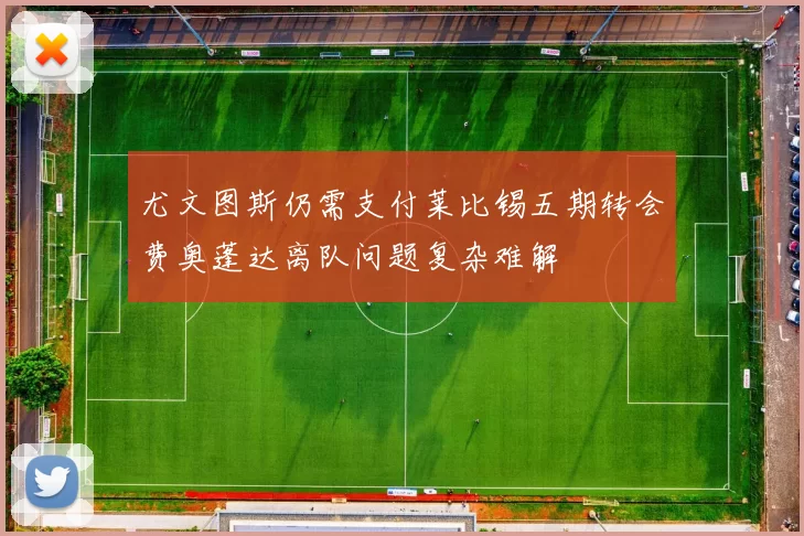 尤文图斯仍需支付莱比锡五期转会费奥蓬达离队问题复杂难解
