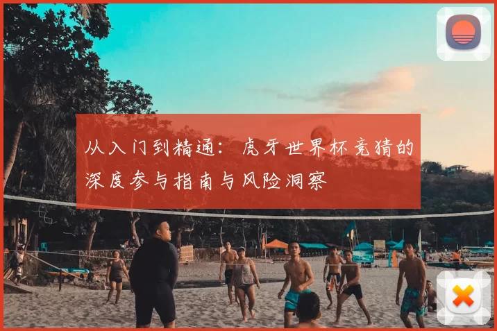 从入门到精通:虎牙世界杯竞猜的深度参与指南与风险洞察