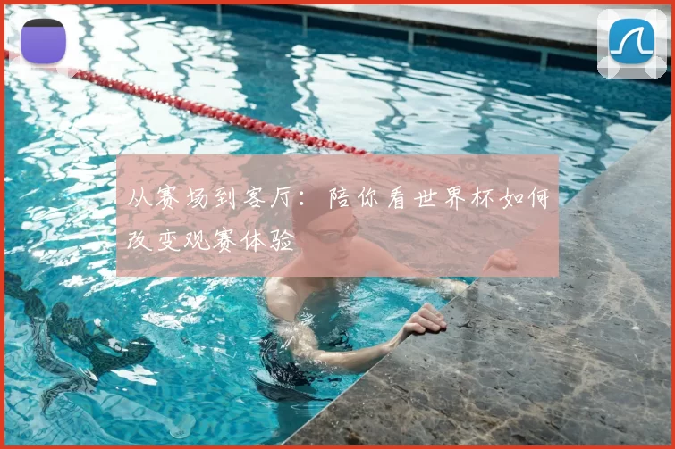 从赛场到客厅:陪你看世界杯如何改变观赛体验