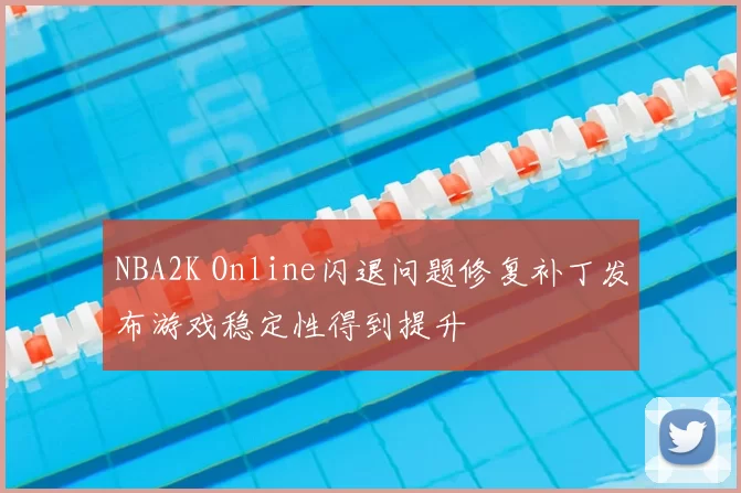 NBA2K Online闪退问题修复补丁发布游戏稳定性得到提升