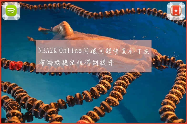 NBA2K Online闪退问题修复补丁发布游戏稳定性得到提升