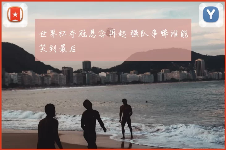 世界杯夺冠悬念再起 强队争锋谁能笑到最后