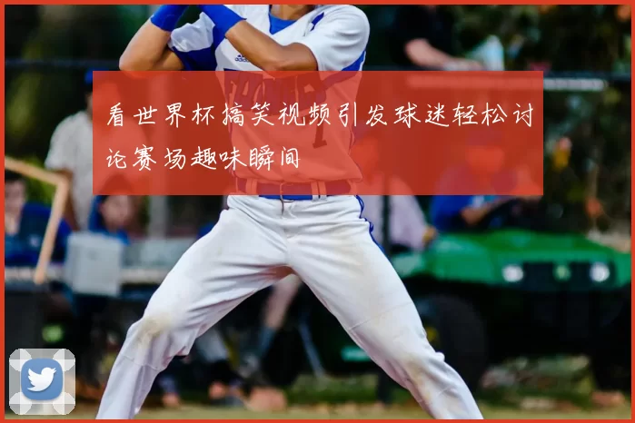 看世界杯搞笑视频引发球迷轻松讨论赛场趣味瞬间