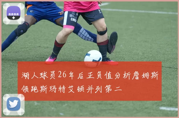 湖人球员26年后正负值分析詹姆斯领跑斯玛特艾顿并列第二