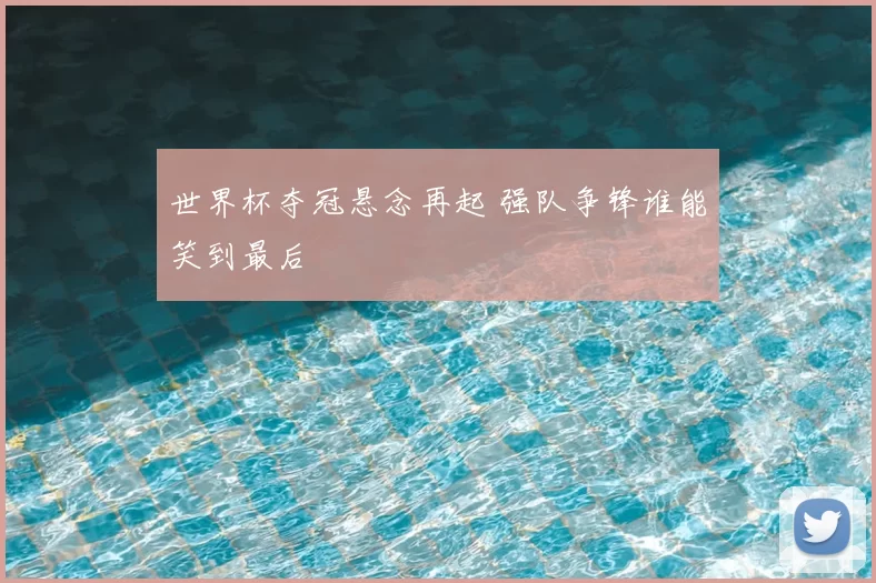 世界杯夺冠悬念再起 强队争锋谁能笑到最后