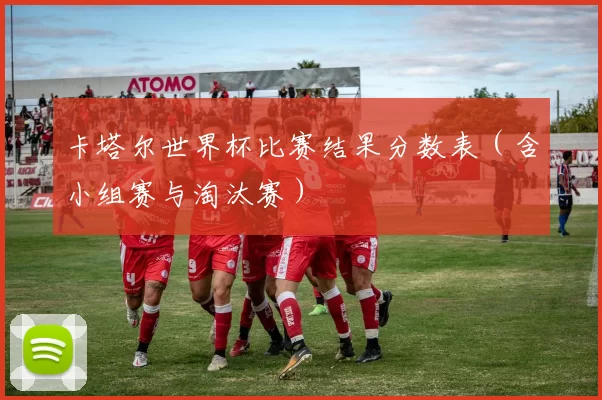 卡塔尔世界杯比赛结果分数表（含小组赛与淘汰赛）