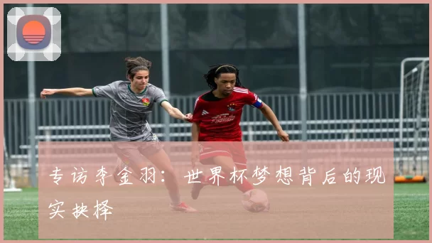 专访李金羽：世界杯梦想背后的现实抉择