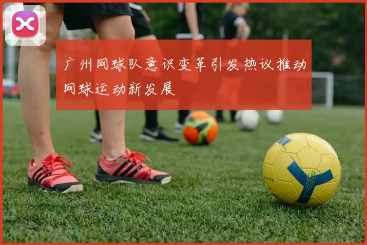 广州网球队意识变革引发热议推动网球运动新发展