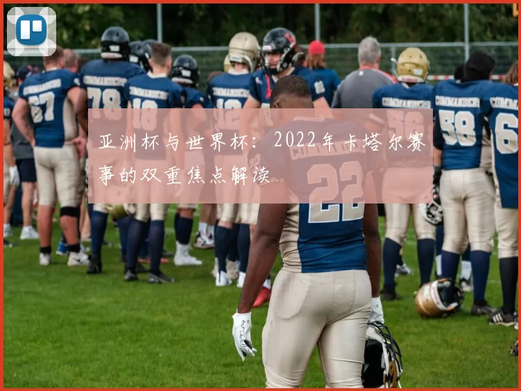 亚洲杯与世界杯:2022年卡塔尔赛事的双重焦点解读
