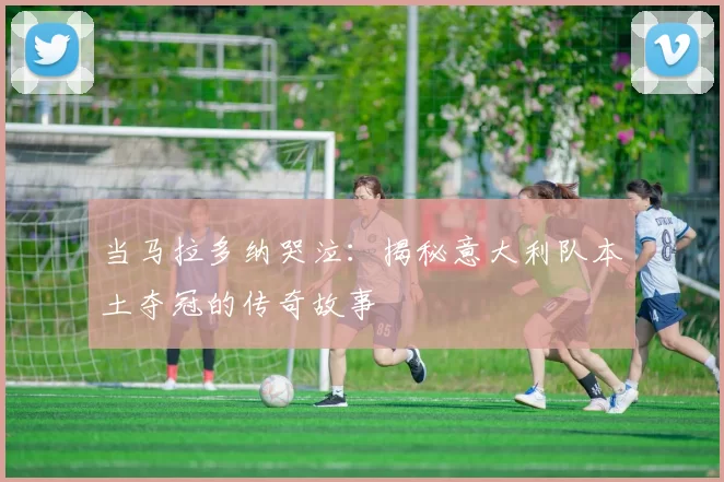 当马拉多纳哭泣：揭秘意大利队本土夺冠的传奇故事