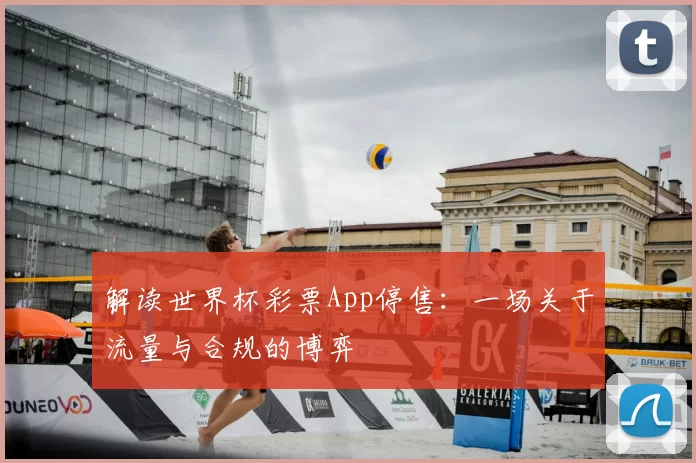 解读世界杯彩票App停售：一场关于流量与合规的博弈