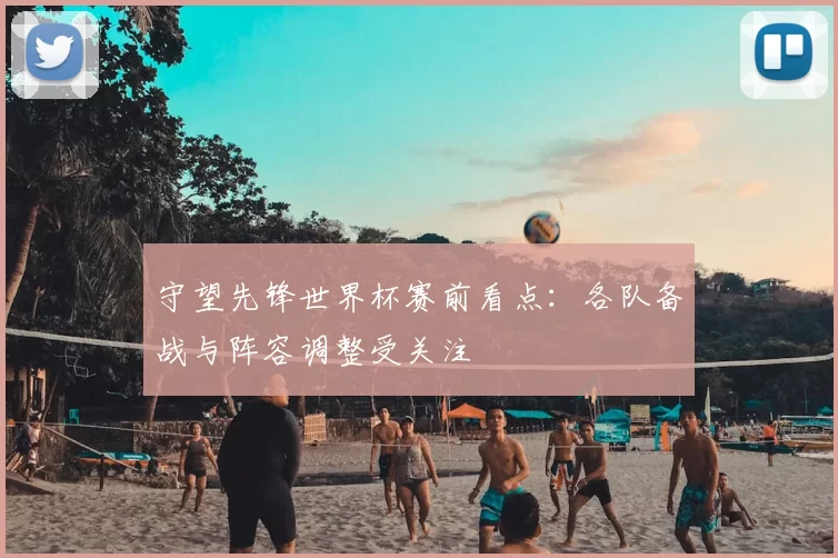 守望先锋世界杯赛前看点：各队备战与阵容调整受关注