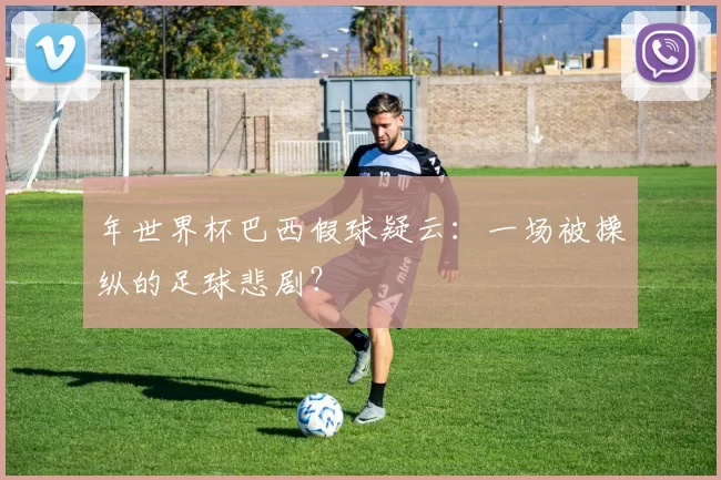 年世界杯巴西假球疑云:一场被操纵的足球悲剧?