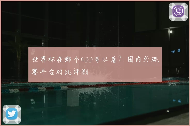 世界杯在哪个app可以看?国内外观赛平台对比评测