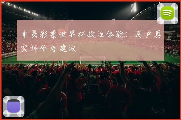 卓易彩票世界杯投注体验:用户真实评价与建议
