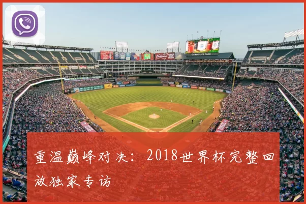 重温巅峰对决:2018世界杯完整回放独家专访