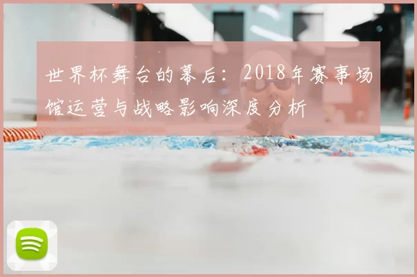 世界杯舞台的幕后:2018年赛事场馆运营与战略影响深度分析