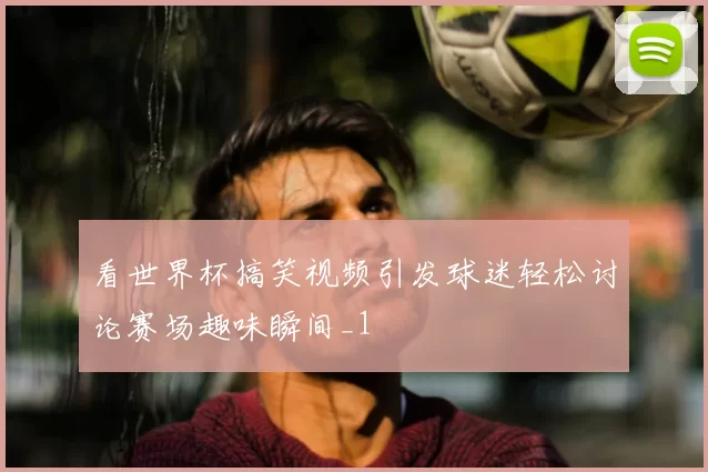 看世界杯搞笑视频引发球迷轻松讨论赛场趣味瞬间_1