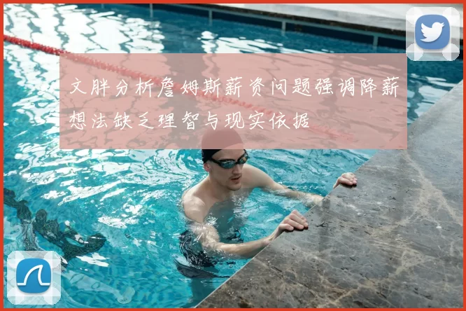 文胖分析詹姆斯薪资问题强调降薪想法缺乏理智与现实依据