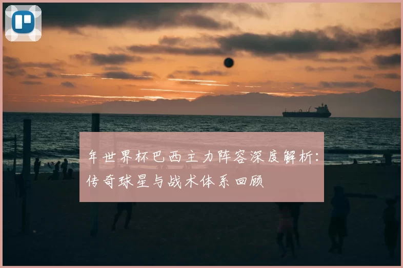 年世界杯巴西主力阵容深度解析:传奇球星与战术体系回顾