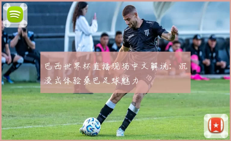 巴西世界杯直播现场中文解说:沉浸式体验桑巴足球魅力