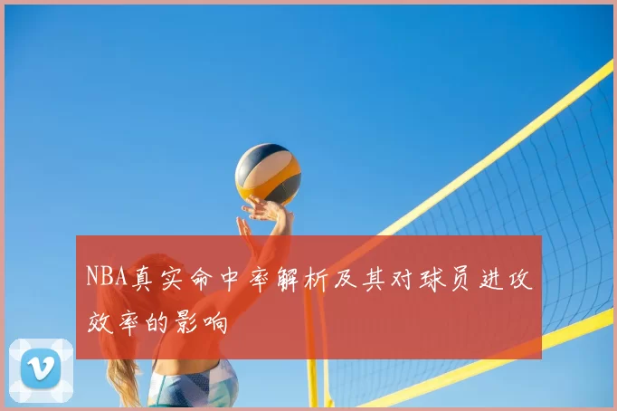 NBA真实命中率解析及其对球员进攻效率的影响