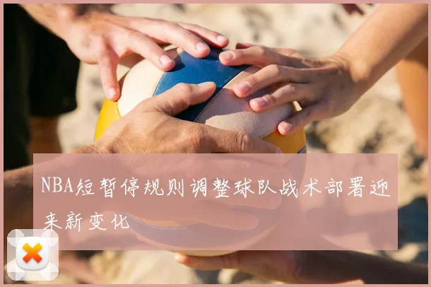 NBA短暂停规则调整球队战术部署迎来新变化