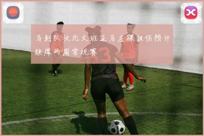 马刺队状元文班亚马左踝扭伤预计缺席两周常规赛