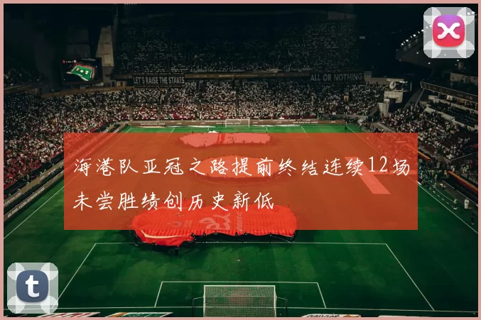 海港队亚冠之路提前终结连续12场未尝胜绩创历史新低