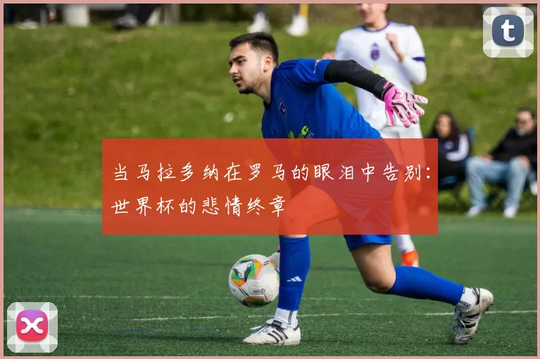 当马拉多纳在罗马的眼泪中告别：世界杯的悲情终章