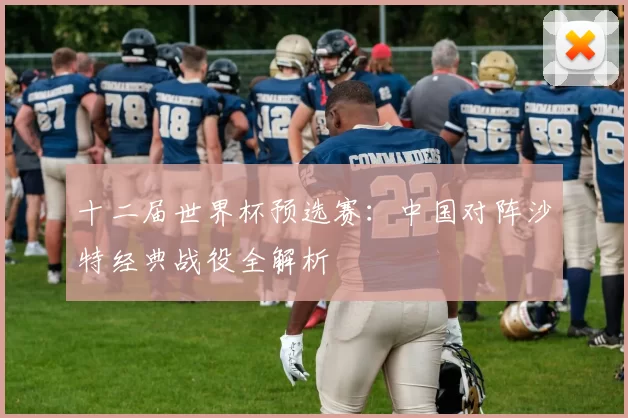 十二届世界杯预选赛:中国对阵沙特经典战役全解析